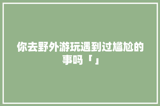 你去野外游玩遇到过尴尬的事吗「」