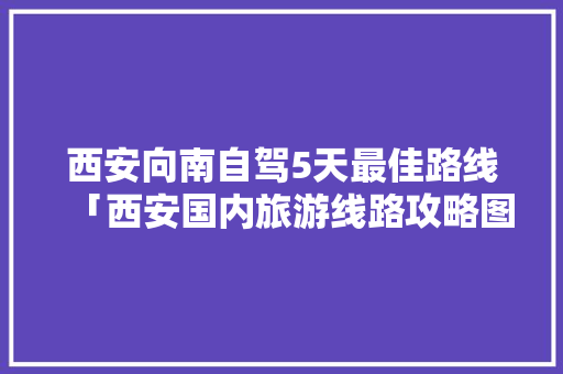 西安向南自驾5天最佳路线「西安国内旅游线路攻略图」 西安向南自驾5天最佳路线「西安国内旅游线路攻略图」 旅游指南