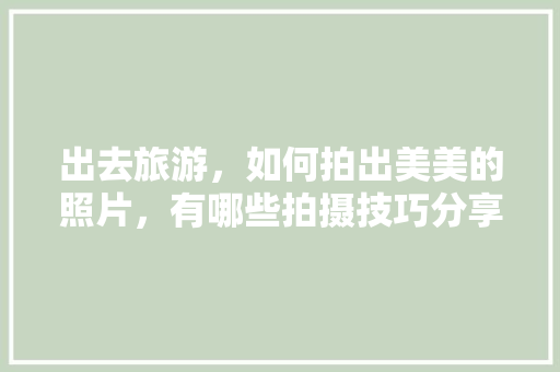 出去旅游，如何拍出美美的照片，有哪些拍摄技巧分享下，谢谢「五月国内旅游拍照攻略图片」