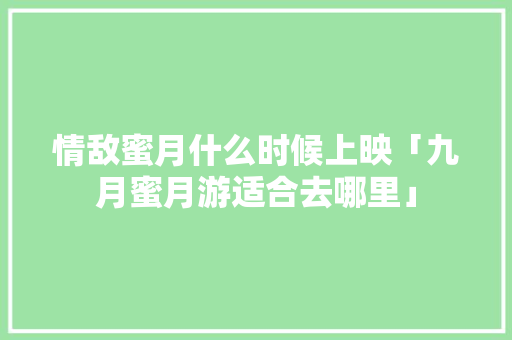 情敌蜜月什么时候上映「九月蜜月游适合去哪里」