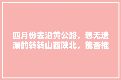 四月份去沿黄公路，想无遗漏的转转山西陕北，能否推荐攻略「从南到北国内旅游攻略图」