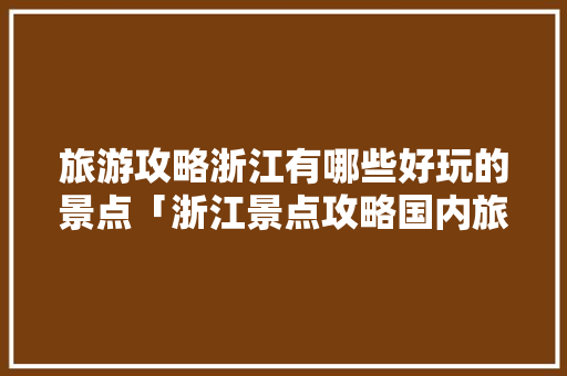 旅游攻略浙江有哪些好玩的景点「浙江景点攻略国内旅游路线」 旅游攻略浙江有哪些好玩的景点「浙江景点攻略国内旅游路线」 生活技巧
