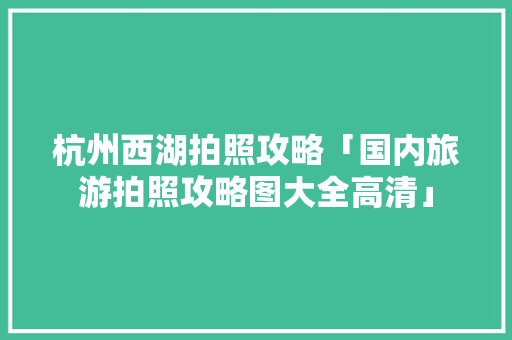 杭州西湖拍照攻略「国内旅游拍照攻略图大全高清」 杭州西湖拍照攻略「国内旅游拍照攻略图大全高清」 旅游指南