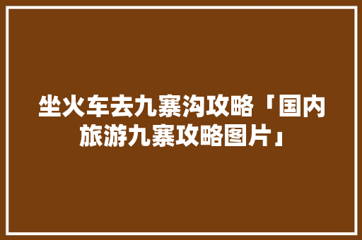坐火车去九寨沟攻略「国内旅游九寨攻略图片」 坐火车去九寨沟攻略「国内旅游九寨攻略图片」 旅游指南