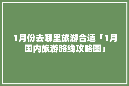 1月份去哪里旅游合适「1月国内旅游路线攻略图」