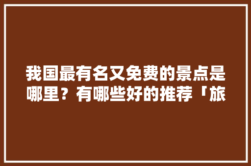 我国最有名又免费的景点是哪里？有哪些好的推荐「旅游景点推荐国内」