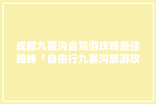 成都九寨沟自驾游攻略最佳路线「自由行九寨沟旅游攻略」