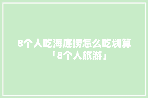 8个人吃海底捞怎么吃划算「8个人旅游」 8个人吃海底捞怎么吃划算「8个人旅游」 生活技巧