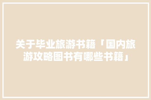 关于毕业旅游书籍「国内旅游攻略图书有哪些书籍」 关于毕业旅游书籍「国内旅游攻略图书有哪些书籍」 时尚潮流