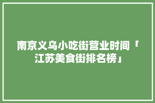 南京义乌小吃街营业时间「江苏美食街排名榜」