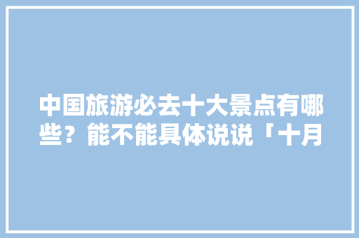 中国旅游必去十大景点有哪些？能不能具体说说「十月国内旅游攻略推荐一下」 中国旅游必去十大景点有哪些？能不能具体说说「十月国内旅游攻略推荐一下」 旅游指南