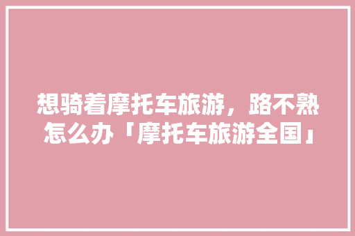 想骑着摩托车旅游，路不熟怎么办「摩托车旅游全国」 想骑着摩托车旅游，路不熟怎么办「摩托车旅游全国」 健康知识