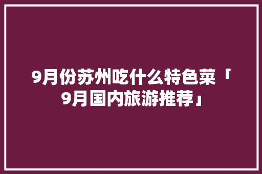 9月份苏州吃什么特色菜「9月国内旅游推荐」