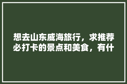 想去山东威海旅行，求推荐必打卡的景点和美食，有什么攻略推荐「国内旅游打卡地」 想去山东威海旅行，求推荐必打卡的景点和美食，有什么攻略推荐「国内旅游打卡地」 健康知识