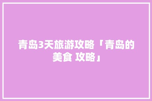 青岛3天旅游攻略「青岛的美食 攻略」