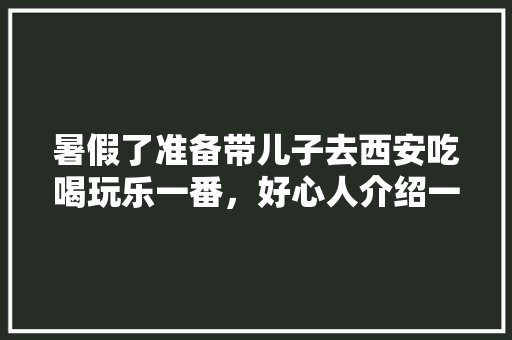 暑假了准备带儿子去西安吃喝玩乐一番，好心人介绍一下有哪些美食和美景，在下不胜感激「西安暑假旅游景点推荐」 暑假了准备带儿子去西安吃喝玩乐一番，好心人介绍一下有哪些美食和美景，在下不胜感激「西安暑假旅游景点推荐」 家庭生活