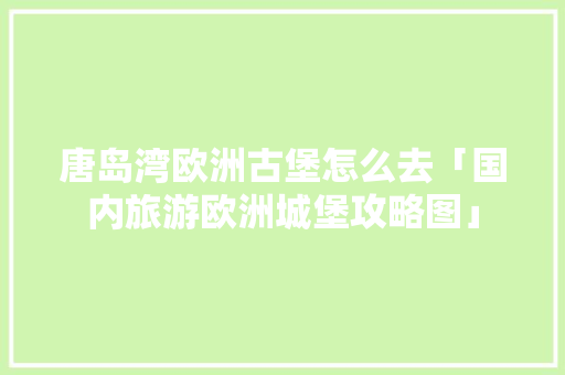 唐岛湾欧洲古堡怎么去「国内旅游欧洲城堡攻略图」 唐岛湾欧洲古堡怎么去「国内旅游欧洲城堡攻略图」 美食食谱