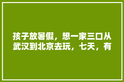 孩子放暑假，想一家三口从武汉到北京去玩，七天，有哪些攻略「外国人来国内旅游攻略图片」 孩子放暑假，想一家三口从武汉到北京去玩，七天，有哪些攻略「外国人来国内旅游攻略图片」 生活技巧
