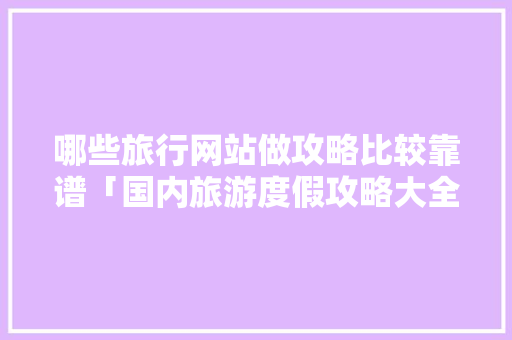 哪些旅行网站做攻略比较靠谱「国内旅游度假攻略大全」