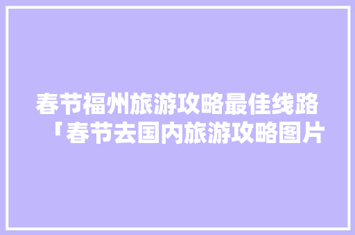 春节福州旅游攻略最佳线路「春节去国内旅游攻略图片大全」