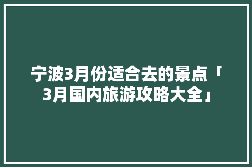 宁波3月份适合去的景点「3月国内旅游攻略大全」 宁波3月份适合去的景点「3月国内旅游攻略大全」 时尚潮流