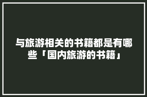与旅游相关的书籍都是有哪些「国内旅游的书籍」 与旅游相关的书籍都是有哪些「国内旅游的书籍」 生活技巧