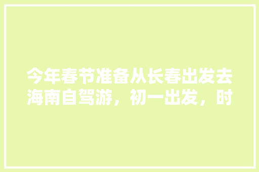 今年春节准备从长春出发去海南自驾游，初一出发，时间一个月，轿车，路线怎么走最好「8月国内旅游海南攻略图」