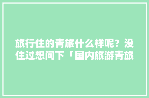旅行住的青旅什么样呢？没住过想问下「国内旅游青旅攻略图片」 旅行住的青旅什么样呢？没住过想问下「国内旅游青旅攻略图片」 生活技巧