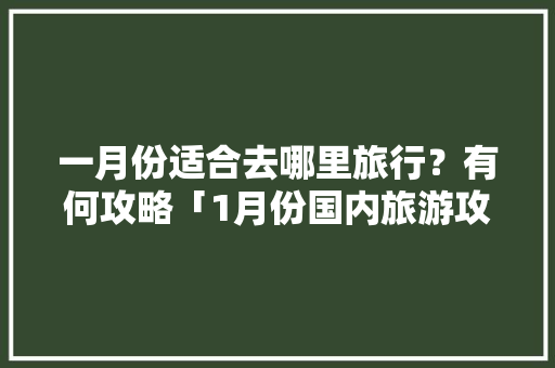 一月份适合去哪里旅行？有何攻略「1月份国内旅游攻略大全图片」 一月份适合去哪里旅行？有何攻略「1月份国内旅游攻略大全图片」 旅游指南