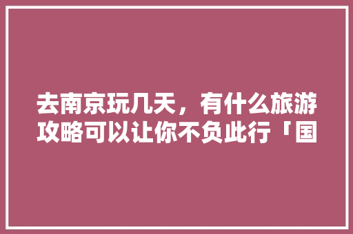去南京玩几天，有什么旅游攻略可以让你不负此行「国内旅游一个月穷游攻略图」
