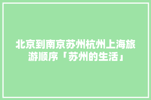 北京到南京苏州杭州上海旅游顺序「苏州的生活」