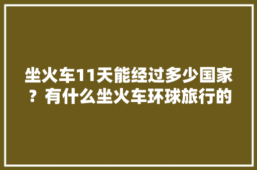 坐火车11天能经过多少国家？有什么坐火车环球旅行的攻略值得推荐「十一旅游最佳去处三天」 坐火车11天能经过多少国家？有什么坐火车环球旅行的攻略值得推荐「十一旅游最佳去处三天」 健康知识