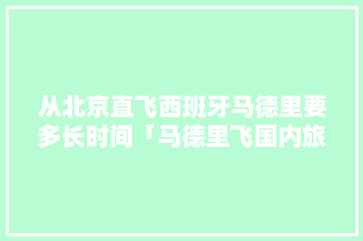 从北京直飞西班牙马德里要多长时间「马德里飞国内旅游攻略图」