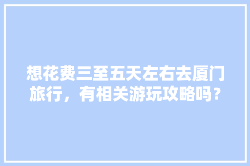 想花费三至五天左右去厦门旅行，有相关游玩攻略吗？厦门最近几天的气温如何「厦门5天旅游」 想花费三至五天左右去厦门旅行，有相关游玩攻略吗？厦门最近几天的气温如何「厦门5天旅游」 时尚潮流