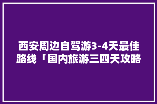 西安周边自驾游3-4天最佳路线「国内旅游三四天攻略路线图」 西安周边自驾游3-4天最佳路线「国内旅游三四天攻略路线图」 时尚潮流
