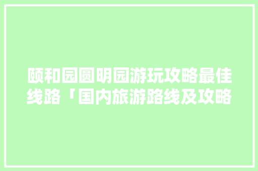 颐和园圆明园游玩攻略最佳线路「国内旅游路线及攻略大全图片」 颐和园圆明园游玩攻略最佳线路「国内旅游路线及攻略大全图片」 旅游指南