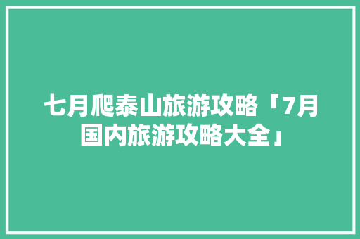 七月爬泰山旅游攻略「7月国内旅游攻略大全」 七月爬泰山旅游攻略「7月国内旅游攻略大全」 家庭生活