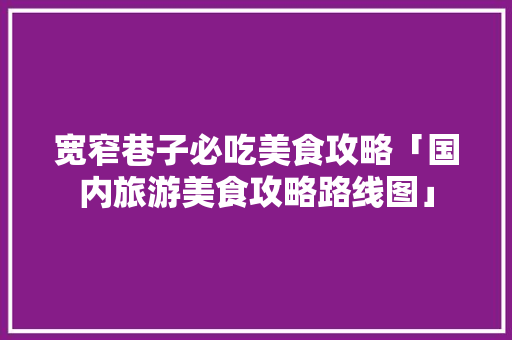 宽窄巷子必吃美食攻略「国内旅游美食攻略路线图」 宽窄巷子必吃美食攻略「国内旅游美食攻略路线图」 健康知识