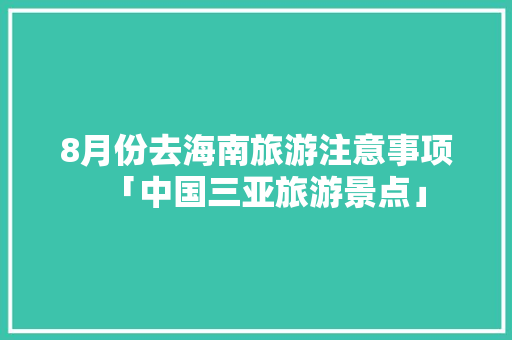 8月份去海南旅游注意事项「中国三亚旅游景点」 8月份去海南旅游注意事项「中国三亚旅游景点」 时尚潮流