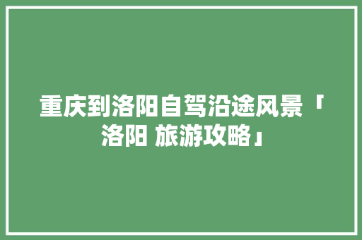 重庆到洛阳自驾沿途风景「洛阳 旅游攻略」 重庆到洛阳自驾沿途风景「洛阳 旅游攻略」 生活技巧