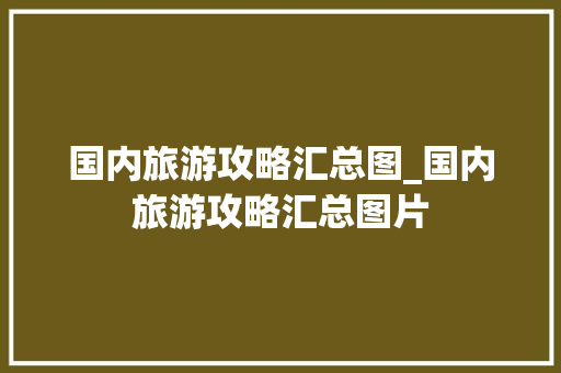 国内旅游攻略汇总图_国内旅游攻略汇总图片