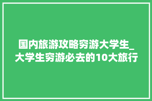 国内旅游攻略穷游大学生_大学生穷游必去的10大旅行胜地 国内旅游攻略穷游大学生_大学生穷游必去的10大旅行胜地 旅游指南