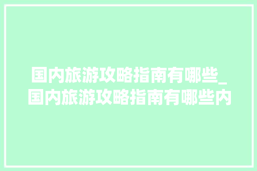 国内旅游攻略指南有哪些_国内旅游攻略指南有哪些内容