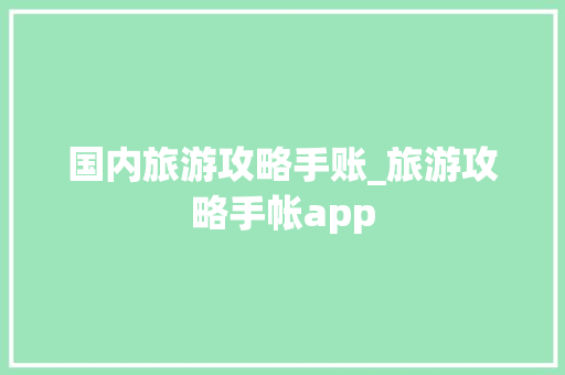 国内旅游攻略手账_旅游攻略手帐app 国内旅游攻略手账_旅游攻略手帐app 旅游指南