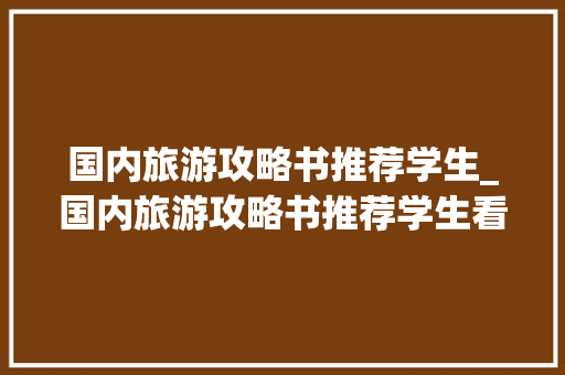 国内旅游攻略书推荐学生_国内旅游攻略书推荐学生看 国内旅游攻略书推荐学生_国内旅游攻略书推荐学生看 时尚潮流