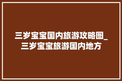 三岁宝宝国内旅游攻略图_三岁宝宝旅游国内地方