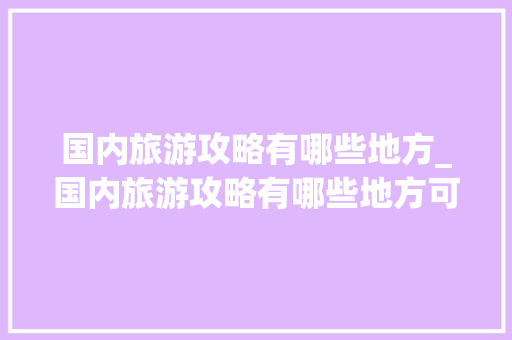 国内旅游攻略有哪些地方_国内旅游攻略有哪些地方可以玩