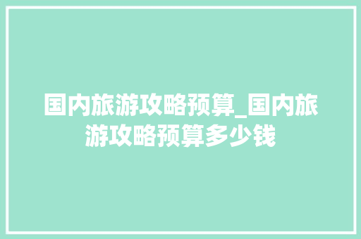 国内旅游攻略预算_国内旅游攻略预算多少钱