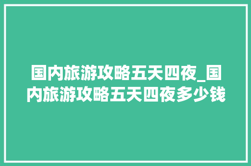 国内旅游攻略五天四夜_国内旅游攻略五天四夜多少钱