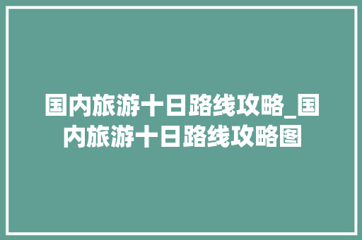 国内旅游十日路线攻略_国内旅游十日路线攻略图 国内旅游十日路线攻略_国内旅游十日路线攻略图 旅游指南